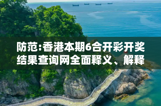 防范:香港本期6合开彩开奖结果查询网全面释义、解释与落实