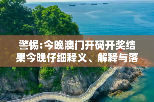 警惕:今晚澳门开码开奖结果今晚仔细释义、解释与落实
