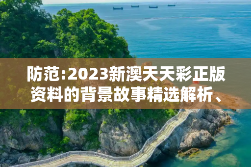 防范:2023新澳天天彩正版资料的背景故事精选解析、解释与落实