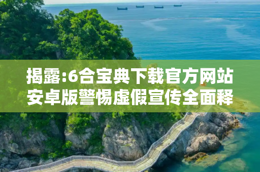 揭露:6合宝典下载官方网站安卓版警惕虚假宣传全面释义