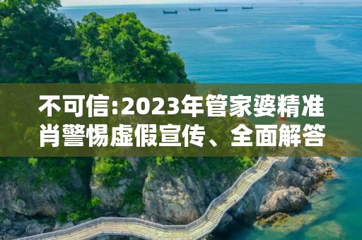不可信:2023年管家婆精准肖警惕虚假宣传、全面解答与解释