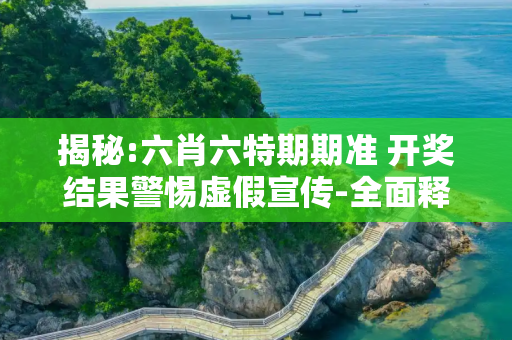 揭秘:六肖六特期期准 开奖结果警惕虚假宣传-全面释义