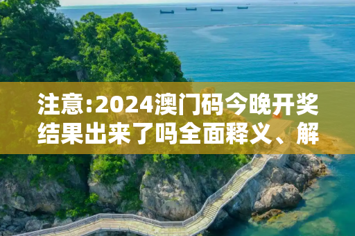 注意:2024澳门码今晚开奖结果出来了吗全面释义、解释与落实
