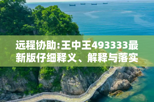 远程协助:王中王493333最新版仔细释义、解释与落实