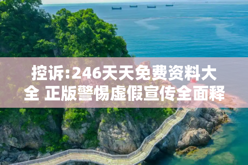 控诉:246天天免费资料大全 正版警惕虚假宣传全面释义