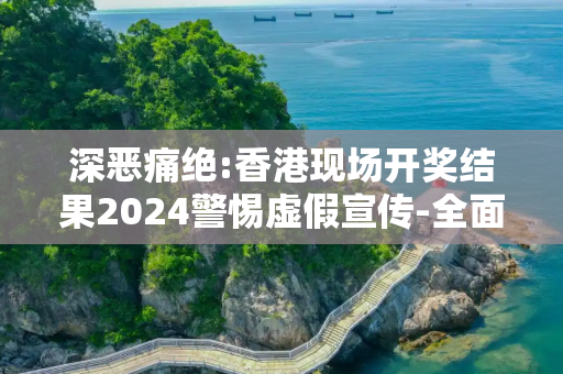 深恶痛绝:香港现场开奖结果2024警惕虚假宣传-全面释义