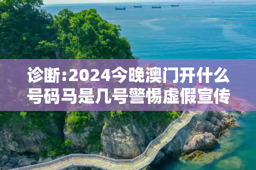 诊断:2024今晚澳门开什么号码马是几号警惕虚假宣传-全面释义、解释与落实