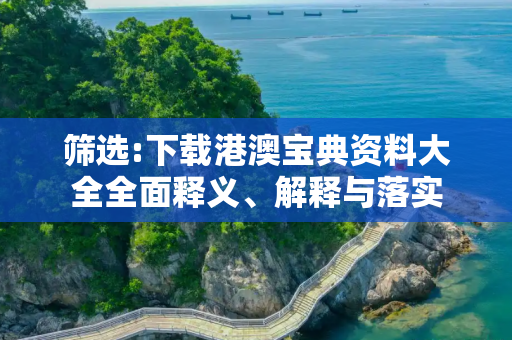 筛选:下载港澳宝典资料大全全面释义、解释与落实