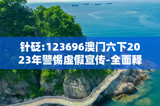 针砭:123696澳门六下2023年警惕虚假宣传-全面释义