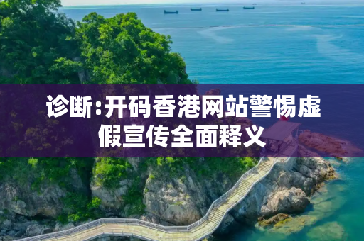 诊断:开码香港网站警惕虚假宣传全面释义