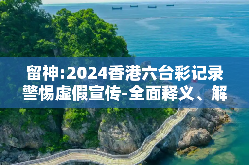 留神:2024香港六台彩记录警惕虚假宣传-全面释义、解释与落实