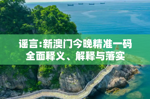 谣言:新澳门今晚精准一码全面释义、解释与落实