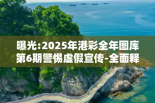 曝光:2025年港彩全年图库第6期警惕虚假宣传-全面释义