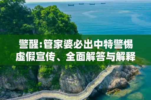 警醒:管家婆必出中特警惕虚假宣传、全面解答与解释