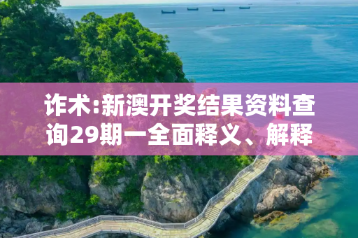 诈术:新澳开奖结果资料查询29期一全面释义、解释与落实
