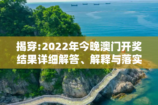 揭穿:2022年今晚澳门开奖结果详细解答、解释与落实