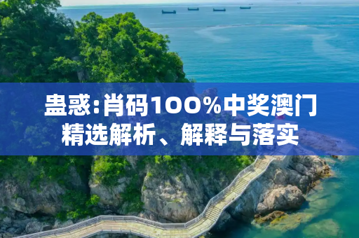 蛊惑:肖码1OO%中奖澳门精选解析、解释与落实