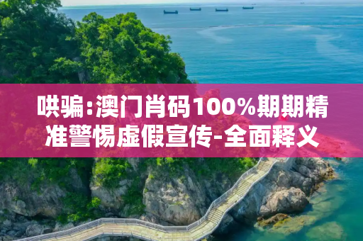 哄骗:澳门肖码100%期期精准警惕虚假宣传-全面释义