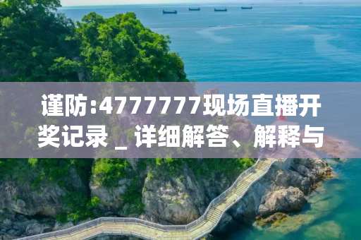 谨防:4777777现场直播开奖记录 _ 详细解答、解释与落实