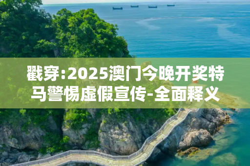 戳穿:2025澳门今晚开奖特马警惕虚假宣传-全面释义