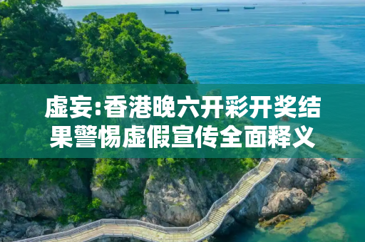 虚妄:香港晚六开彩开奖结果警惕虚假宣传全面释义