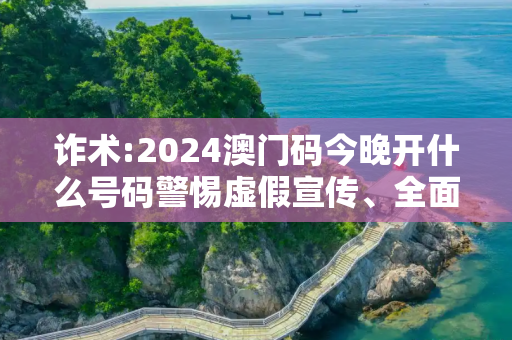 诈术:2024澳门码今晚开什么号码警惕虚假宣传、全面解答与解释