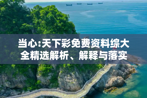 当心:天下彩免费资料综大全精选解析、解释与落实