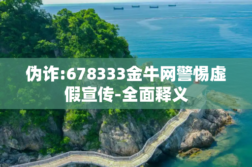 伪诈:678333金牛网警惕虚假宣传-全面释义