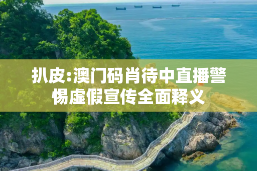 扒皮:澳门码肖待中直播警惕虚假宣传全面释义