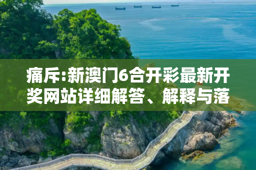 痛斥:新澳门6合开彩最新开奖网站详细解答、解释与落实