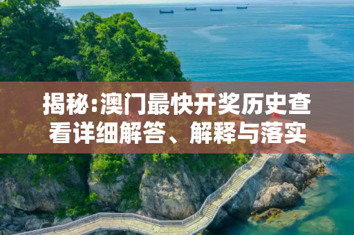 揭秘:澳门最快开奖历史查看详细解答、解释与落实