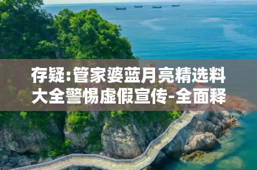存疑:管家婆蓝月亮精选料大全警惕虚假宣传-全面释义