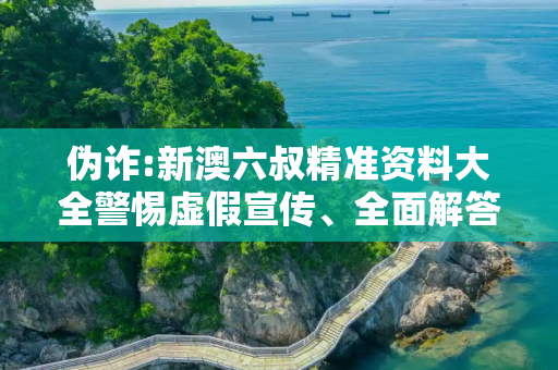 伪诈:新澳六叔精准资料大全警惕虚假宣传、全面解答