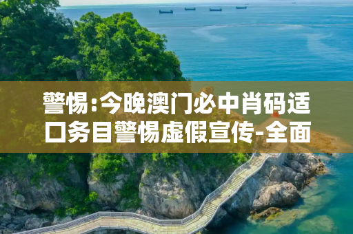 警惕:今晚澳门必中肖码适囗务目警惕虚假宣传-全面释义