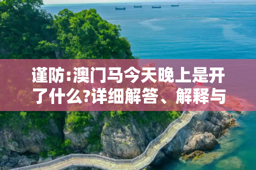谨防:澳门马今天晚上是开了什么?详细解答、解释与落实