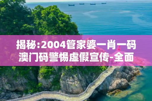 揭秘:2004管家婆一肖一码澳门码警惕虚假宣传-全面释义