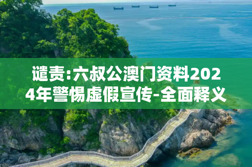 谴责:六叔公澳门资料2024年警惕虚假宣传-全面释义、解释与落实