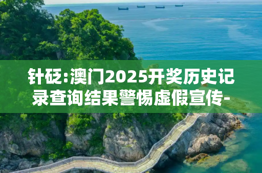 针砭:澳门2025开奖历史记录查询结果警惕虚假宣传-全面释义