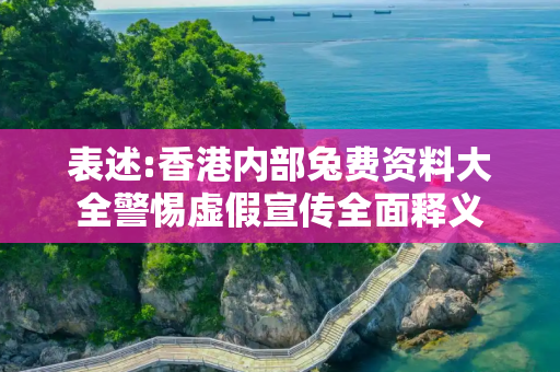 表述:香港内部兔费资料大全警惕虚假宣传全面释义