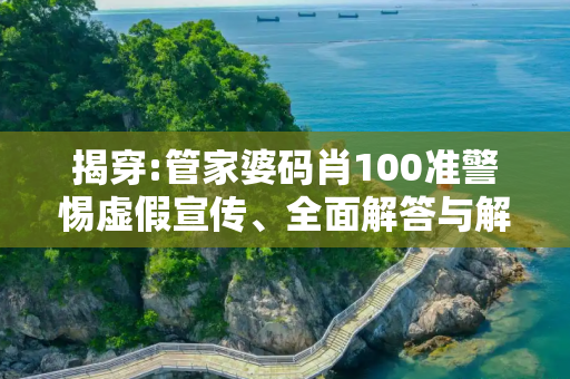 揭穿:管家婆码肖100准警惕虚假宣传、全面解答与解释