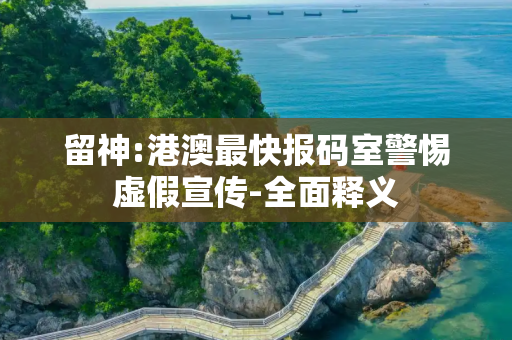 留神:港澳最快报码室警惕虚假宣传-全面释义