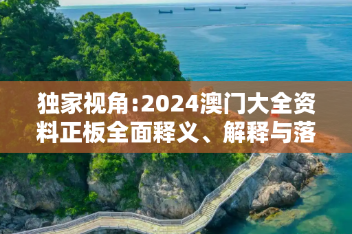 独家视角:2024澳门大全资料正板全面释义、解释与落实
