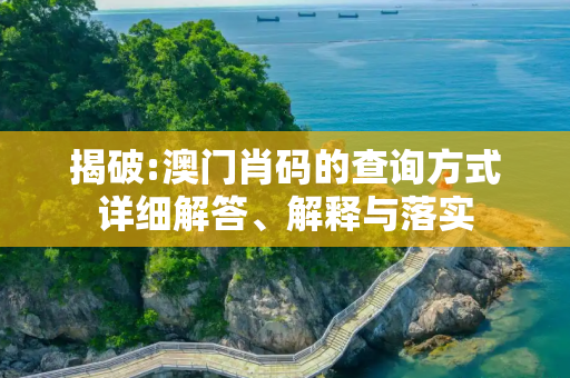 揭破:澳门肖码的查询方式详细解答、解释与落实