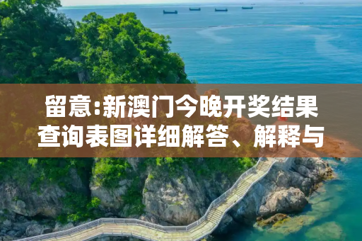 留意:新澳门今晚开奖结果查询表图详细解答、解释与落实