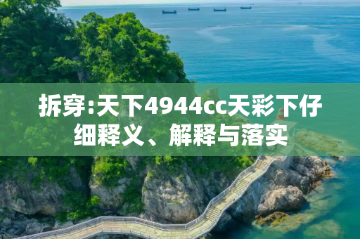 拆穿:天下4944cc天彩下仔细释义、解释与落实