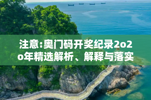 注意:奥门码开奖纪录2o2o年精选解析、解释与落实