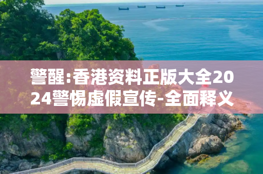 警醒:香港资料正版大全2024警惕虚假宣传-全面释义