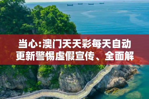 当心:澳门天天彩每天自动更新警惕虚假宣传、全面解答