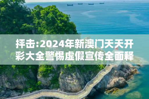 抨击:2024年新澳门天天开彩大全警惕虚假宣传全面释义