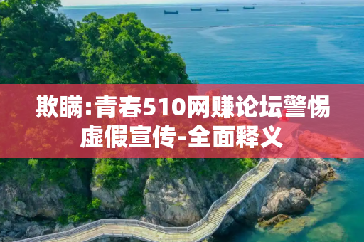 欺瞒:青春510网赚论坛警惕虚假宣传-全面释义